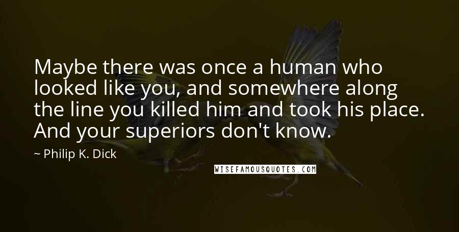 Philip K. Dick Quotes: Maybe there was once a human who looked like you, and somewhere along the line you killed him and took his place. And your superiors don't know.