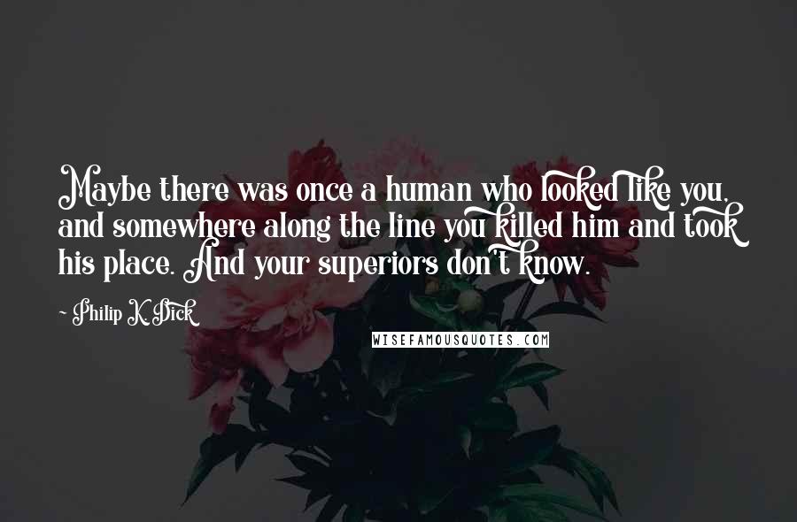 Philip K. Dick Quotes: Maybe there was once a human who looked like you, and somewhere along the line you killed him and took his place. And your superiors don't know.