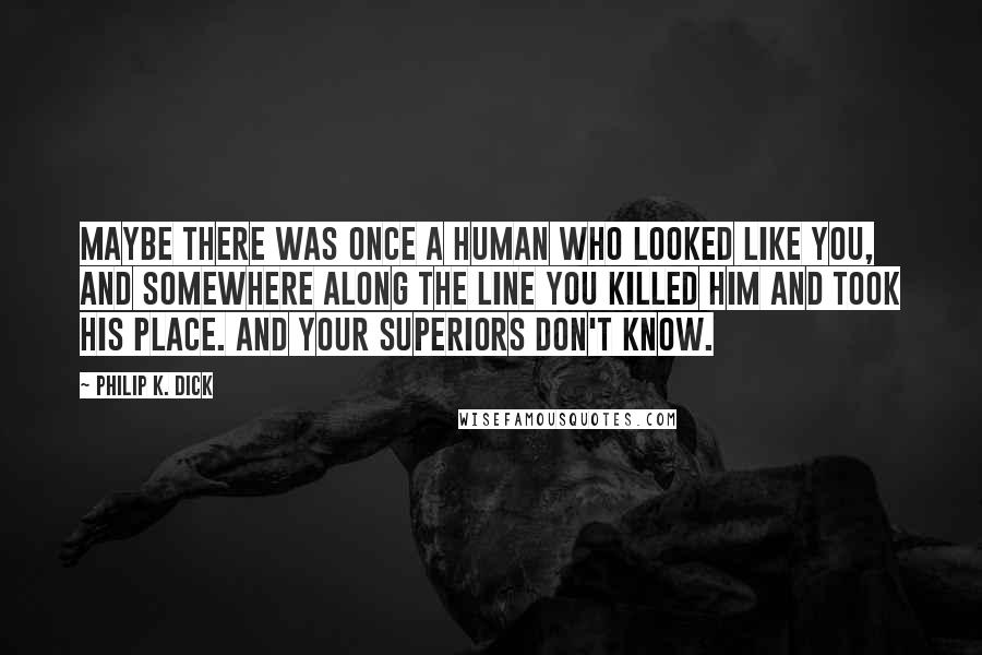 Philip K. Dick Quotes: Maybe there was once a human who looked like you, and somewhere along the line you killed him and took his place. And your superiors don't know.