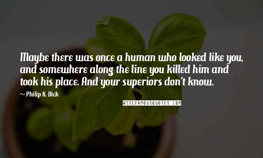 Philip K. Dick Quotes: Maybe there was once a human who looked like you, and somewhere along the line you killed him and took his place. And your superiors don't know.