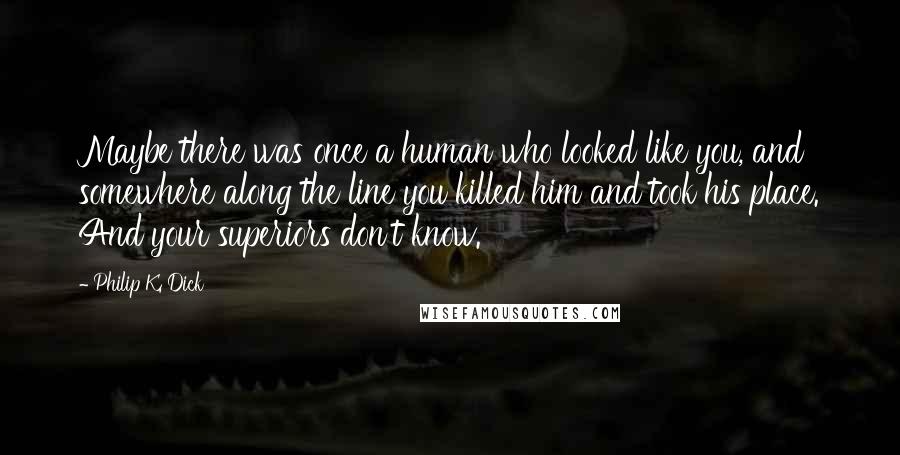 Philip K. Dick Quotes: Maybe there was once a human who looked like you, and somewhere along the line you killed him and took his place. And your superiors don't know.