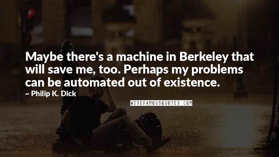 Philip K. Dick Quotes: Maybe there's a machine in Berkeley that will save me, too. Perhaps my problems can be automated out of existence.