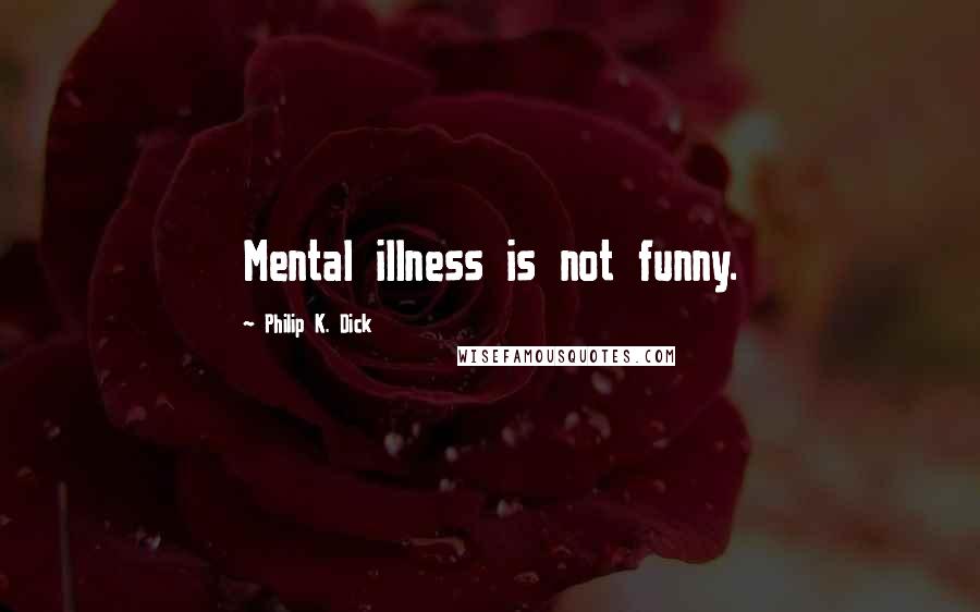 Philip K. Dick Quotes: Mental illness is not funny.