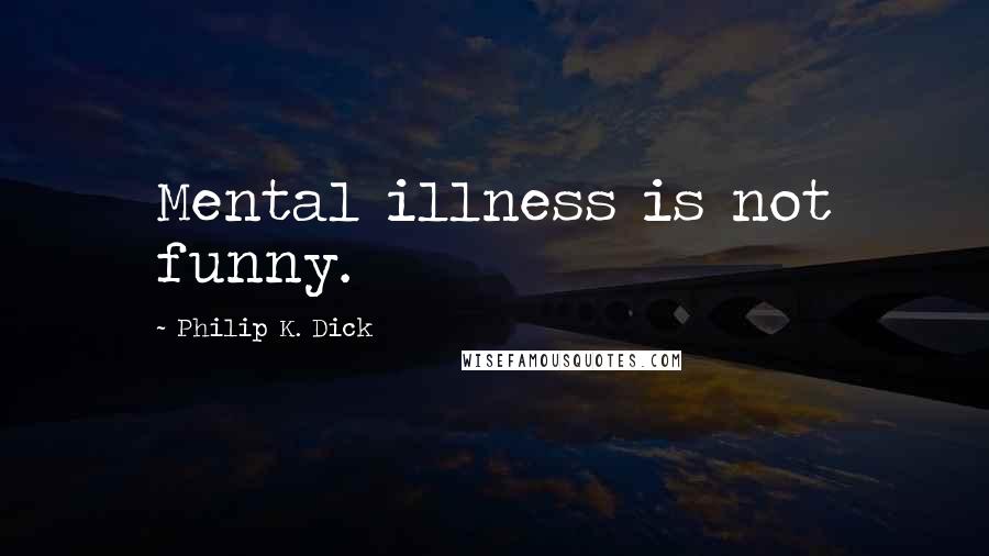 Philip K. Dick Quotes: Mental illness is not funny.