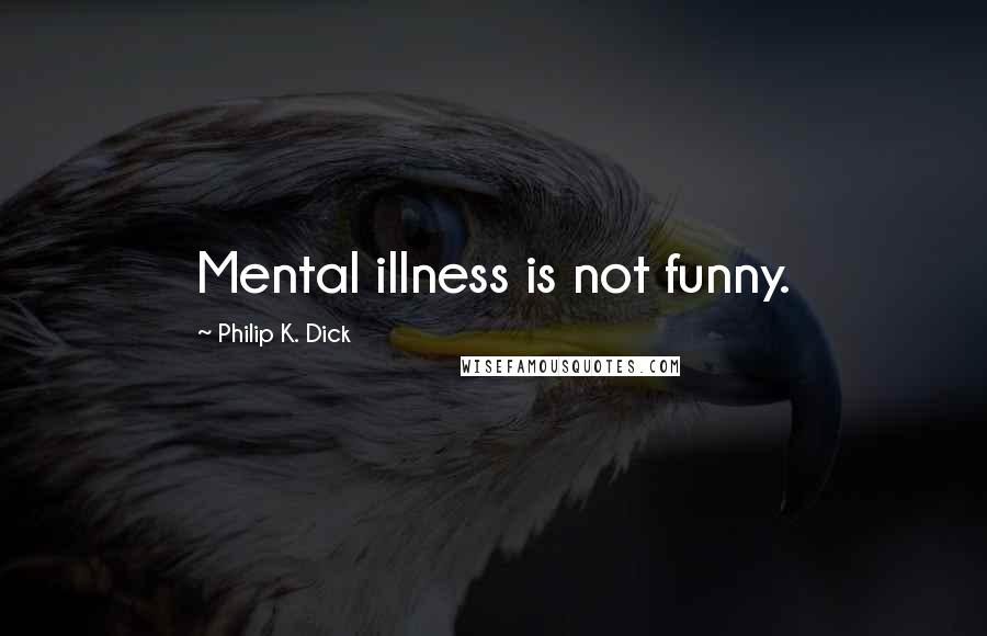 Philip K. Dick Quotes: Mental illness is not funny.