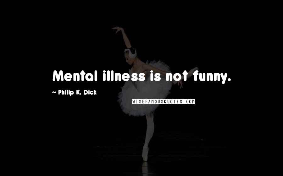 Philip K. Dick Quotes: Mental illness is not funny.