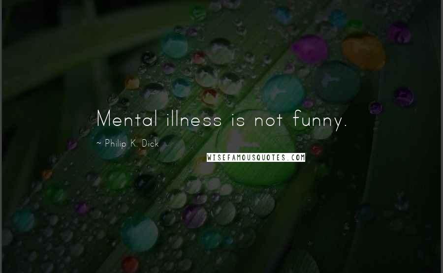 Philip K. Dick Quotes: Mental illness is not funny.