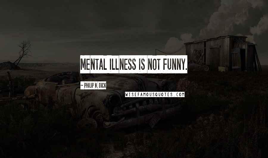 Philip K. Dick Quotes: Mental illness is not funny.