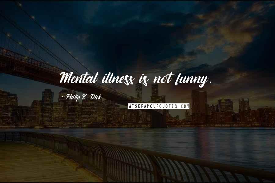 Philip K. Dick Quotes: Mental illness is not funny.