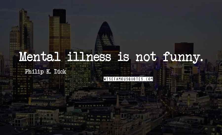 Philip K. Dick Quotes: Mental illness is not funny.
