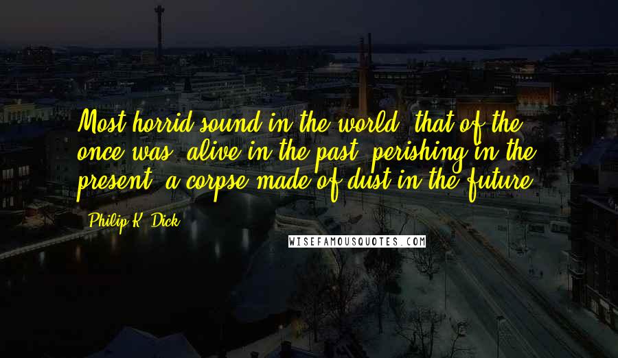 Philip K. Dick Quotes: Most horrid sound in the world, that of the once-was: alive in the past, perishing in the present, a corpse made of dust in the future.