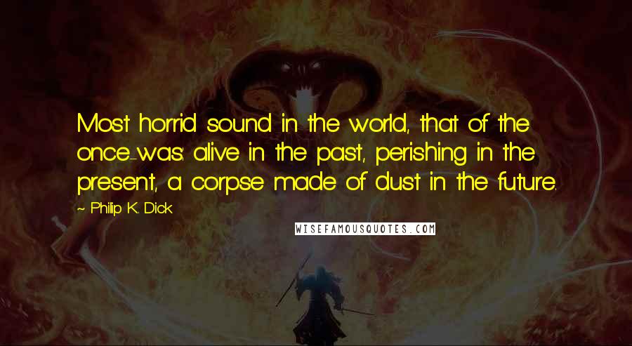 Philip K. Dick Quotes: Most horrid sound in the world, that of the once-was: alive in the past, perishing in the present, a corpse made of dust in the future.