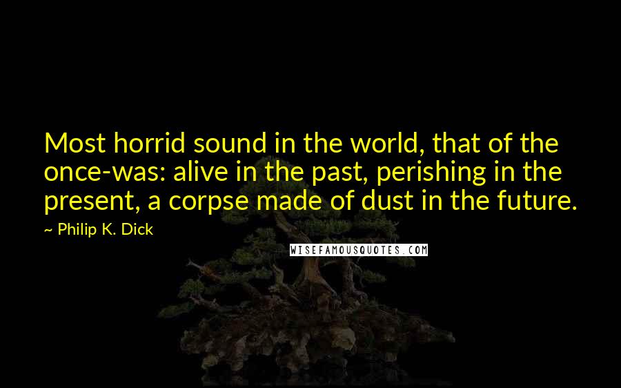 Philip K. Dick Quotes: Most horrid sound in the world, that of the once-was: alive in the past, perishing in the present, a corpse made of dust in the future.