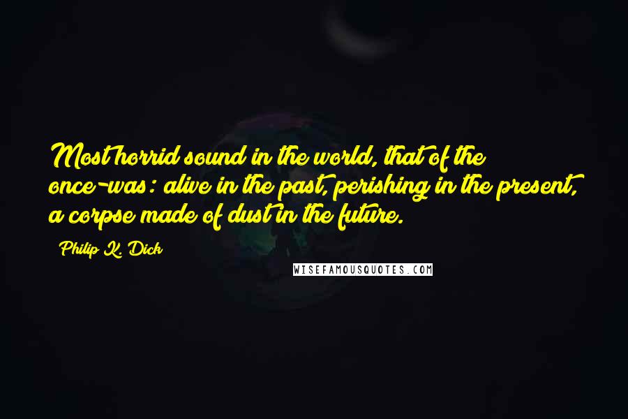 Philip K. Dick Quotes: Most horrid sound in the world, that of the once-was: alive in the past, perishing in the present, a corpse made of dust in the future.