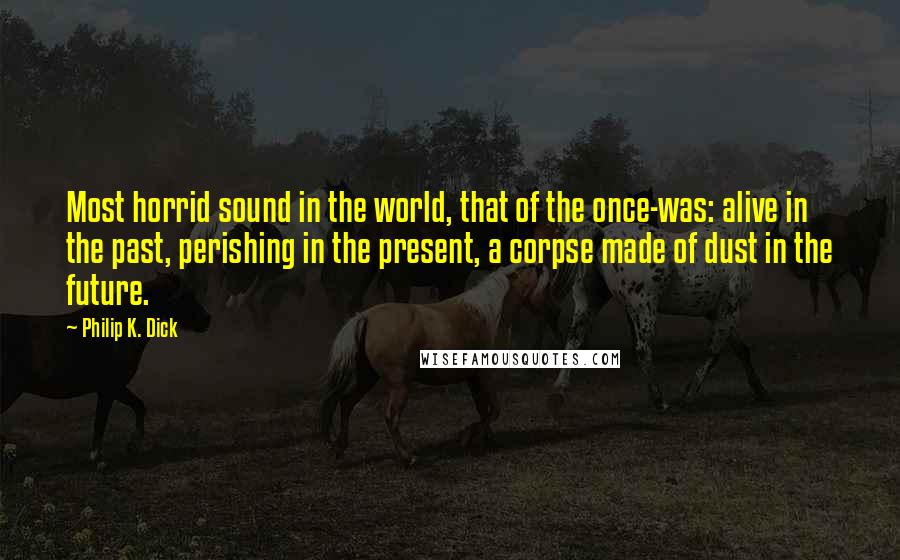 Philip K. Dick Quotes: Most horrid sound in the world, that of the once-was: alive in the past, perishing in the present, a corpse made of dust in the future.