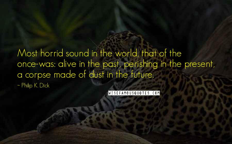 Philip K. Dick Quotes: Most horrid sound in the world, that of the once-was: alive in the past, perishing in the present, a corpse made of dust in the future.