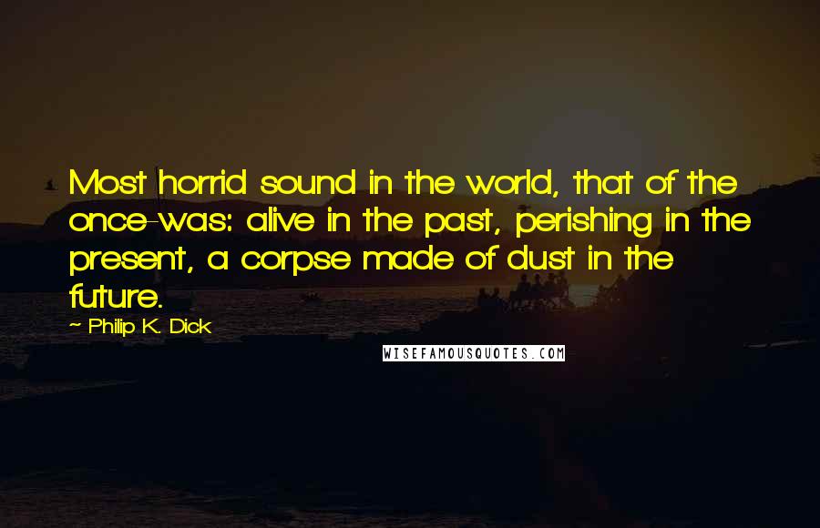 Philip K. Dick Quotes: Most horrid sound in the world, that of the once-was: alive in the past, perishing in the present, a corpse made of dust in the future.