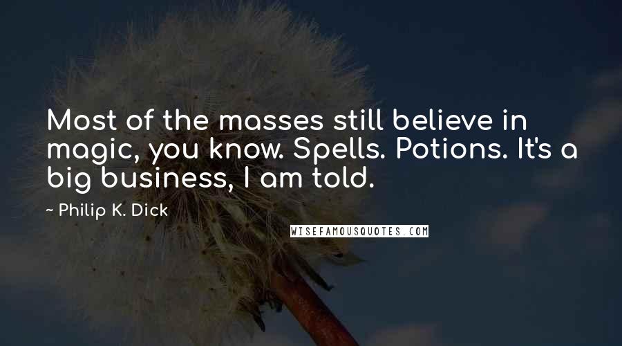Philip K. Dick Quotes: Most of the masses still believe in magic, you know. Spells. Potions. It's a big business, I am told.