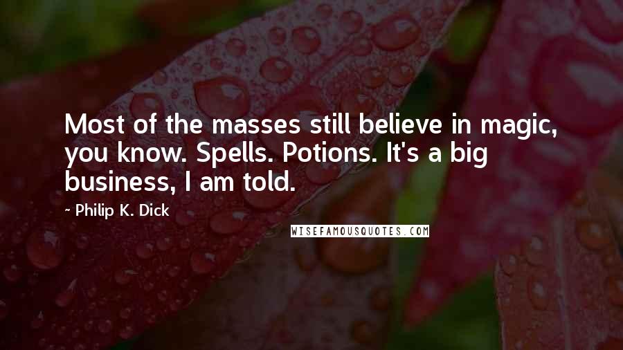 Philip K. Dick Quotes: Most of the masses still believe in magic, you know. Spells. Potions. It's a big business, I am told.