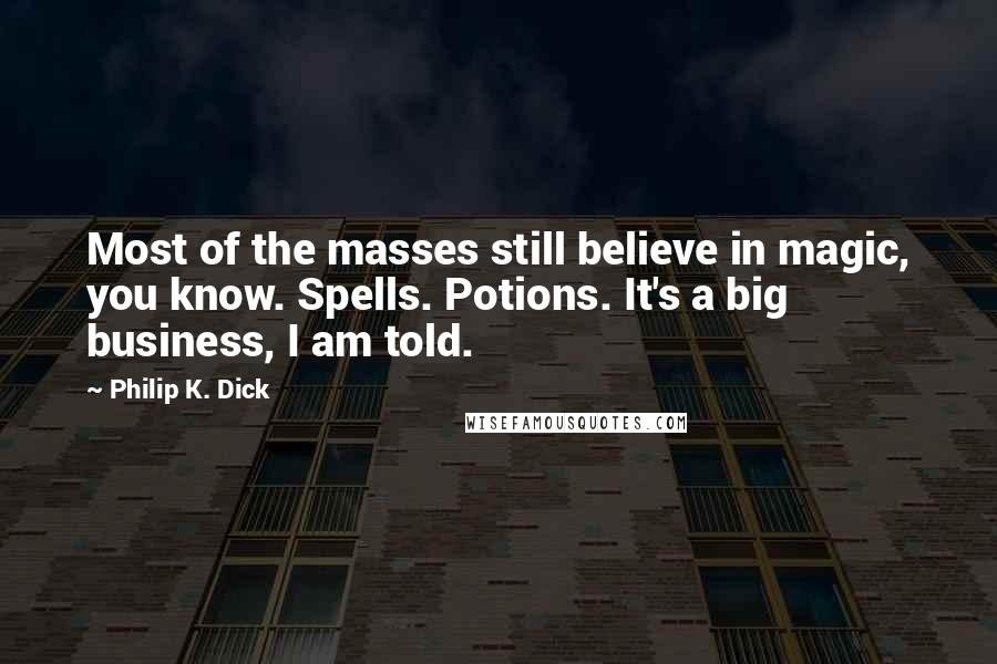 Philip K. Dick Quotes: Most of the masses still believe in magic, you know. Spells. Potions. It's a big business, I am told.