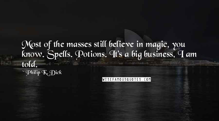 Philip K. Dick Quotes: Most of the masses still believe in magic, you know. Spells. Potions. It's a big business, I am told.