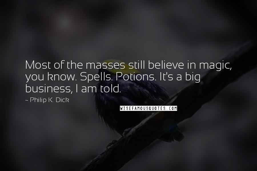 Philip K. Dick Quotes: Most of the masses still believe in magic, you know. Spells. Potions. It's a big business, I am told.