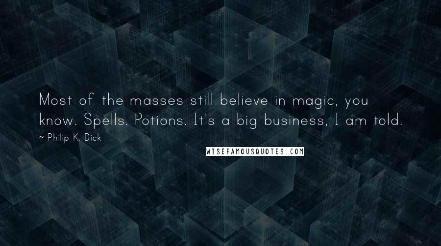 Philip K. Dick Quotes: Most of the masses still believe in magic, you know. Spells. Potions. It's a big business, I am told.