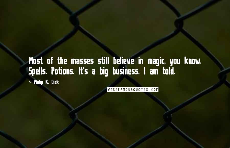 Philip K. Dick Quotes: Most of the masses still believe in magic, you know. Spells. Potions. It's a big business, I am told.