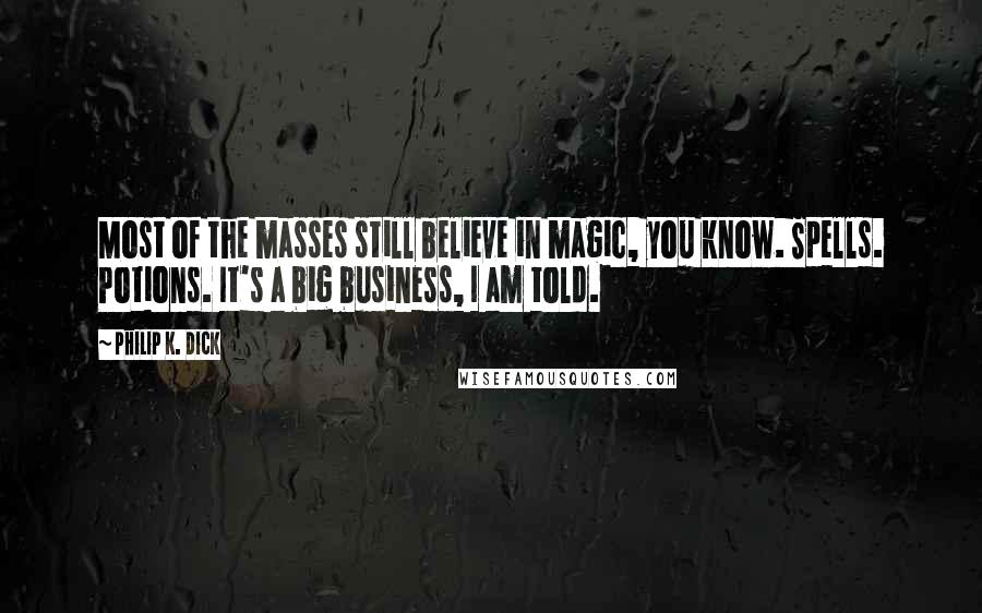 Philip K. Dick Quotes: Most of the masses still believe in magic, you know. Spells. Potions. It's a big business, I am told.
