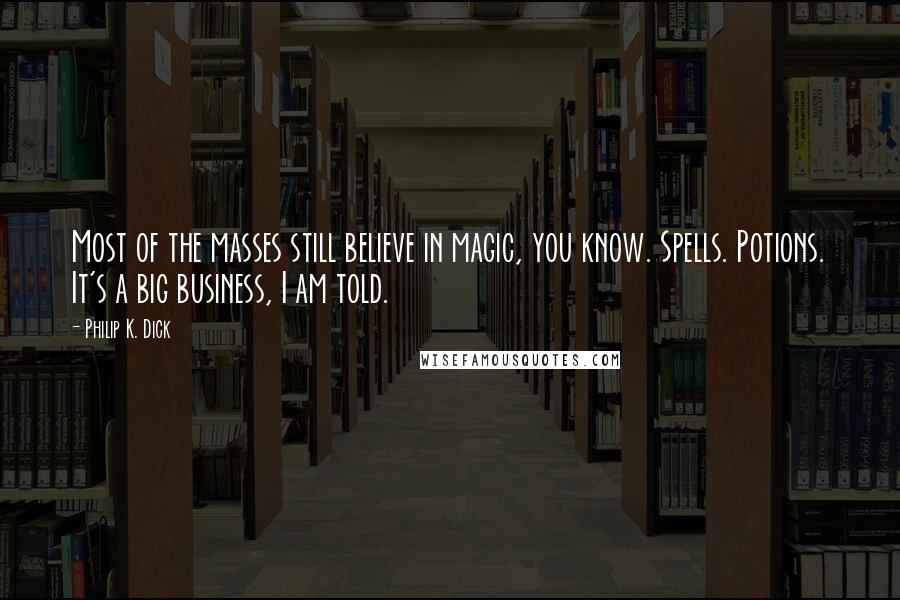 Philip K. Dick Quotes: Most of the masses still believe in magic, you know. Spells. Potions. It's a big business, I am told.