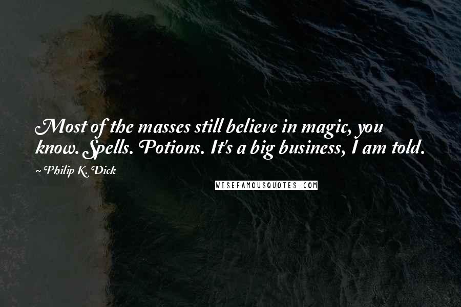 Philip K. Dick Quotes: Most of the masses still believe in magic, you know. Spells. Potions. It's a big business, I am told.