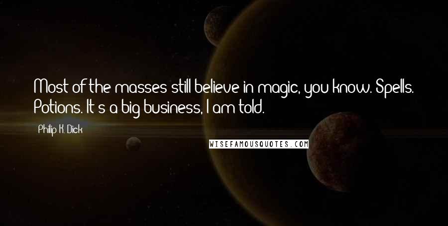 Philip K. Dick Quotes: Most of the masses still believe in magic, you know. Spells. Potions. It's a big business, I am told.