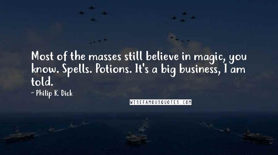 Philip K. Dick Quotes: Most of the masses still believe in magic, you know. Spells. Potions. It's a big business, I am told.