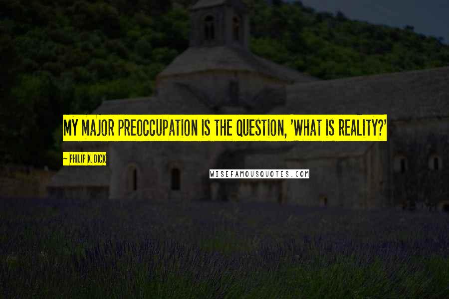 Philip K. Dick Quotes: My major preoccupation is the question, 'What is reality?'