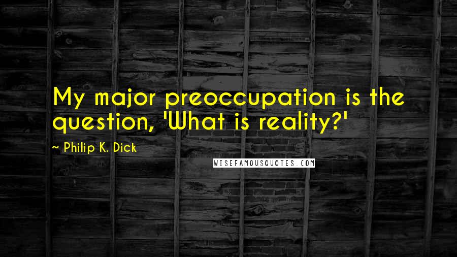 Philip K. Dick Quotes: My major preoccupation is the question, 'What is reality?'