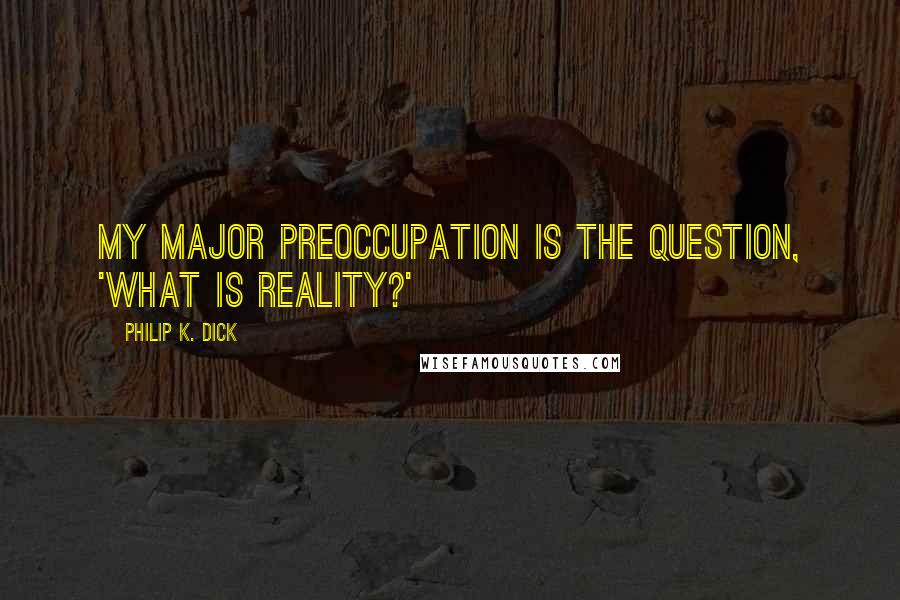 Philip K. Dick Quotes: My major preoccupation is the question, 'What is reality?'