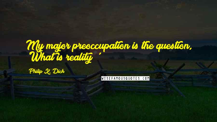 Philip K. Dick Quotes: My major preoccupation is the question, 'What is reality?'