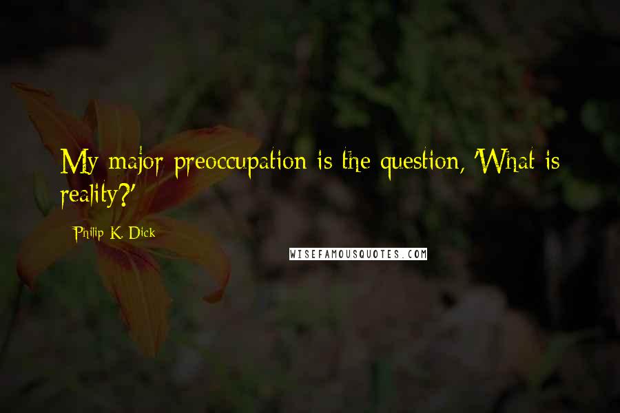 Philip K. Dick Quotes: My major preoccupation is the question, 'What is reality?'