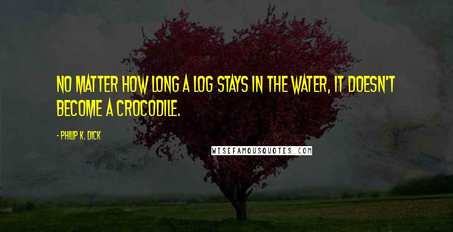 Philip K. Dick Quotes: No matter how long a log stays in the water, it doesn't become a crocodile.