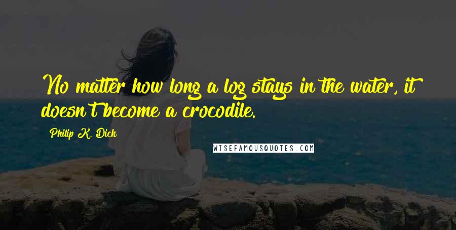 Philip K. Dick Quotes: No matter how long a log stays in the water, it doesn't become a crocodile.