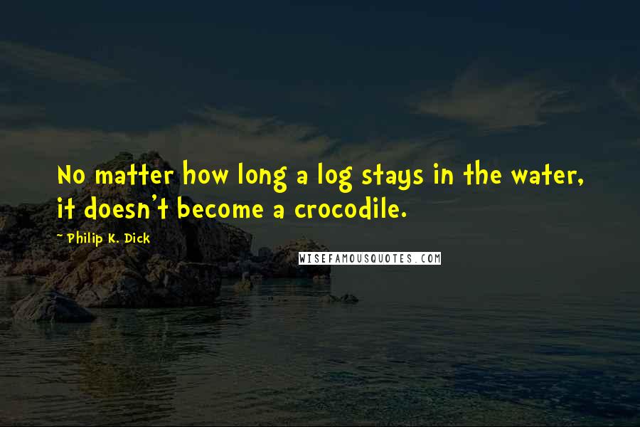 Philip K. Dick Quotes: No matter how long a log stays in the water, it doesn't become a crocodile.