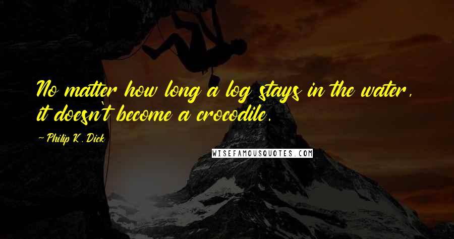 Philip K. Dick Quotes: No matter how long a log stays in the water, it doesn't become a crocodile.