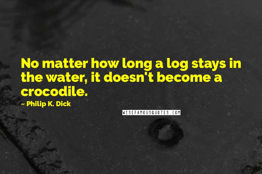 Philip K. Dick Quotes: No matter how long a log stays in the water, it doesn't become a crocodile.