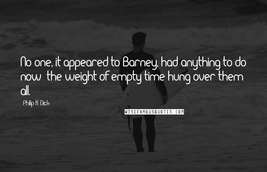Philip K. Dick Quotes: No one, it appeared to Barney, had anything to do now; the weight of empty time hung over them all.