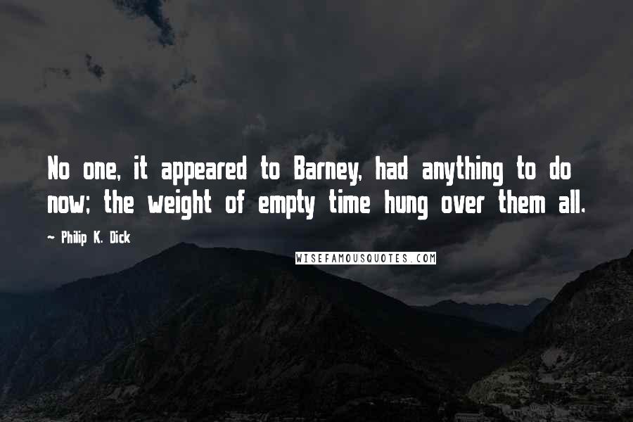 Philip K. Dick Quotes: No one, it appeared to Barney, had anything to do now; the weight of empty time hung over them all.
