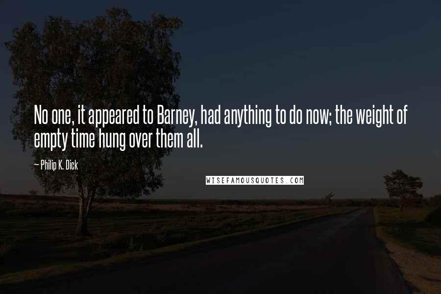 Philip K. Dick Quotes: No one, it appeared to Barney, had anything to do now; the weight of empty time hung over them all.