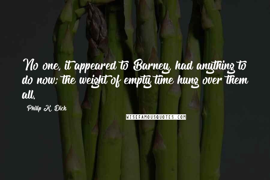 Philip K. Dick Quotes: No one, it appeared to Barney, had anything to do now; the weight of empty time hung over them all.