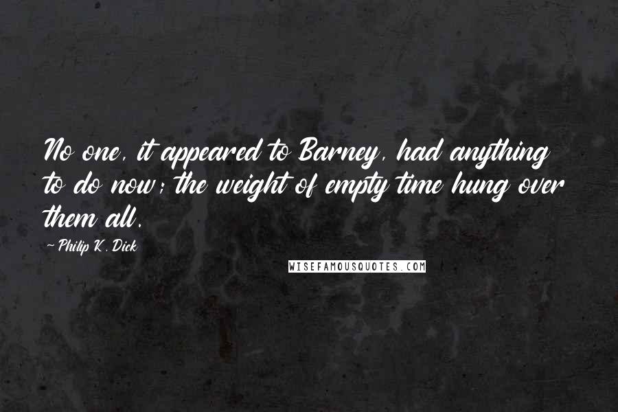 Philip K. Dick Quotes: No one, it appeared to Barney, had anything to do now; the weight of empty time hung over them all.
