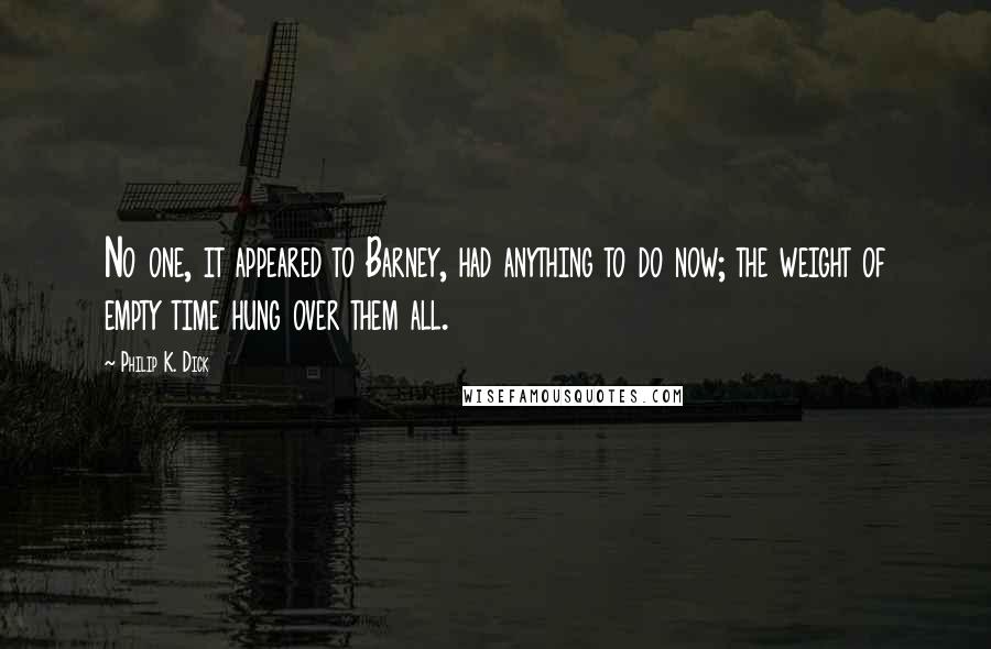 Philip K. Dick Quotes: No one, it appeared to Barney, had anything to do now; the weight of empty time hung over them all.