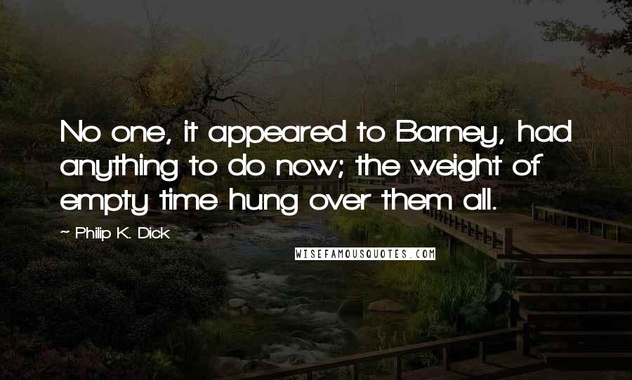 Philip K. Dick Quotes: No one, it appeared to Barney, had anything to do now; the weight of empty time hung over them all.